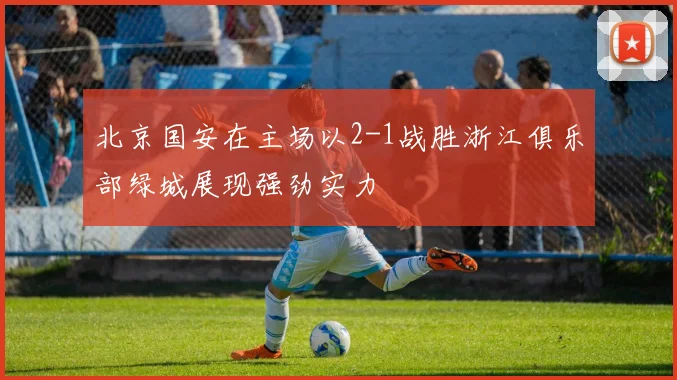 北京国安在主场以2-1战胜浙江俱乐部绿城展现强劲实力