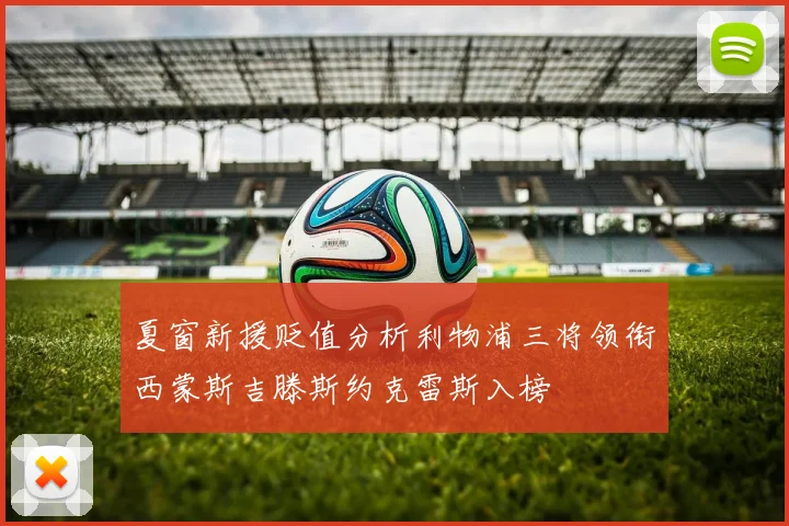 夏窗新援贬值分析利物浦三将领衔西蒙斯吉滕斯约克雷斯入榜