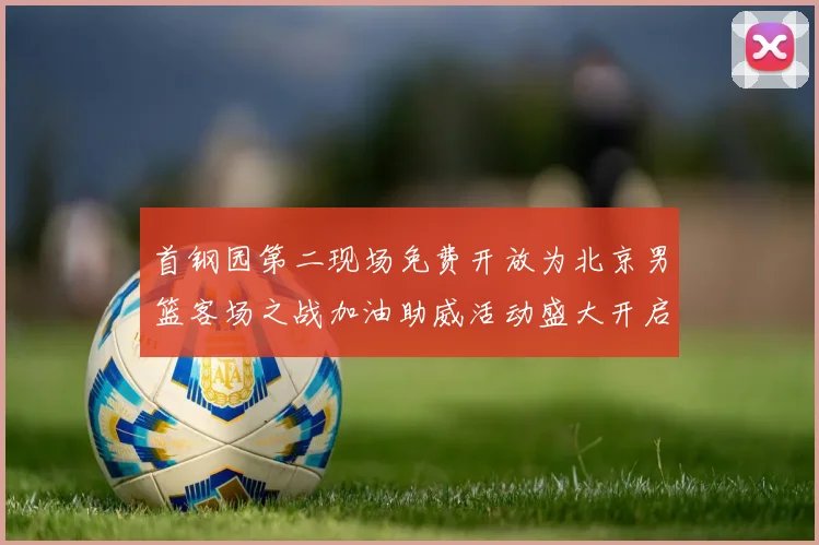 首钢园第二现场免费开放为北京男篮客场之战加油助威活动盛大开启