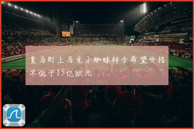 皇马盯上马竞小蜘蛛转会希望价格不低于15亿欧元