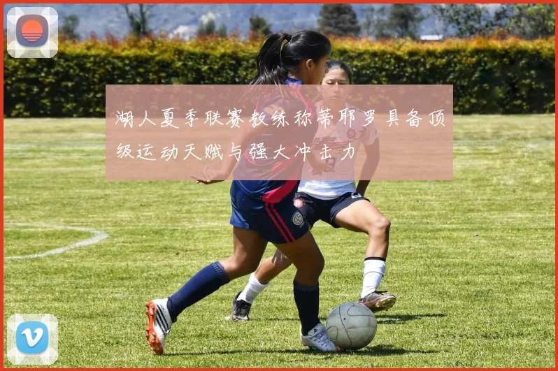 湖人夏季联赛教练称蒂耶罗具备顶级运动天赋与强大冲击力