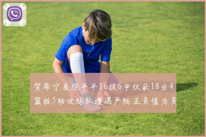 贺希宁表现平平16投6中仅获18分4篮板5助攻球队遭遇严防正负值为负7