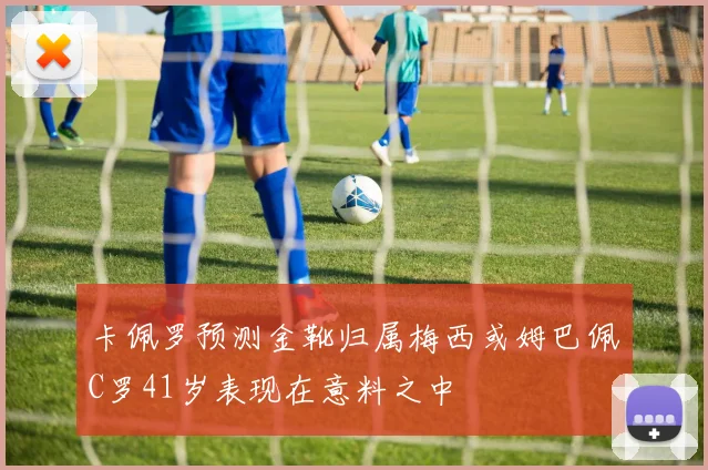 卡佩罗预测金靴归属梅西或姆巴佩C罗41岁表现在意料之中
