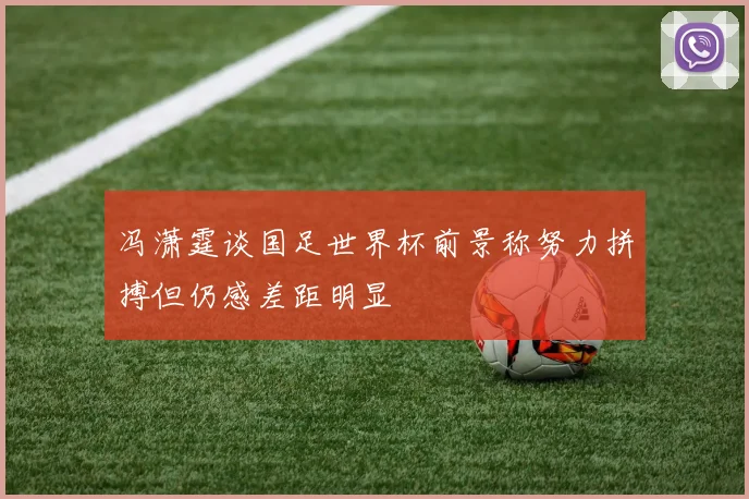 冯潇霆谈国足世界杯前景称努力拼搏但仍感差距明显
