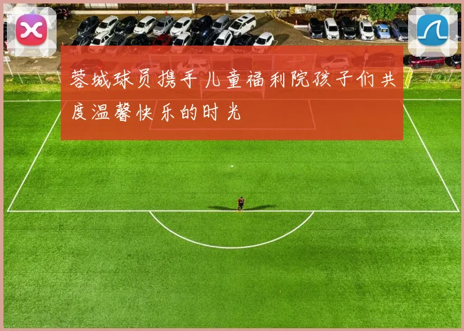 蓉城球员携手儿童福利院孩子们共度温馨快乐的时光