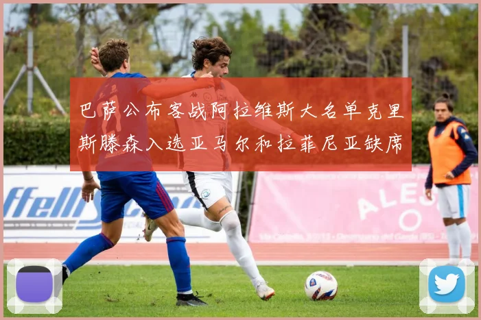 巴萨公布客战阿拉维斯大名单克里斯滕森入选亚马尔和拉菲尼亚缺席