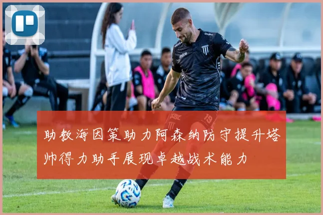 助教海因策助力阿森纳防守提升塔帅得力助手展现卓越战术能力