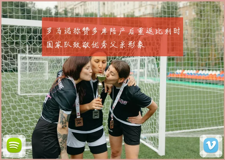 罗马诺称赞多库陪产后重返比利时国家队致敬优秀父亲形象