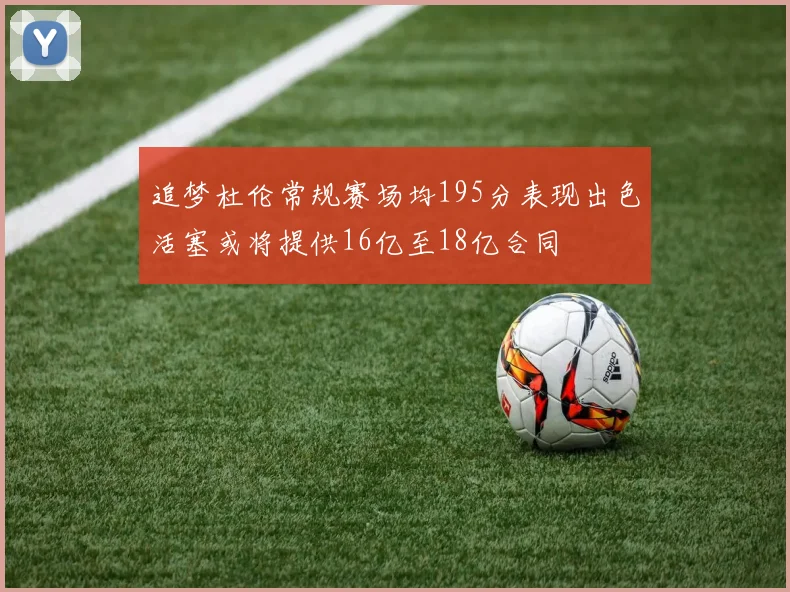 追梦杜伦常规赛场均195分表现出色活塞或将提供16亿至18亿合同
