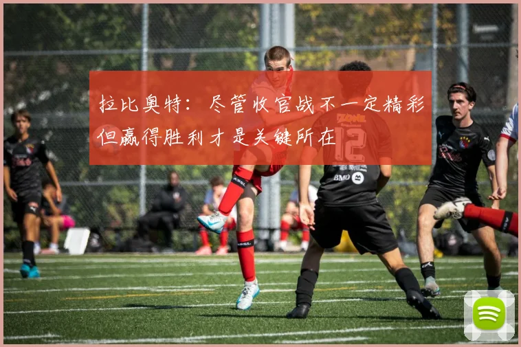 拉比奥特：尽管收官战不一定精彩但赢得胜利才是关键所在