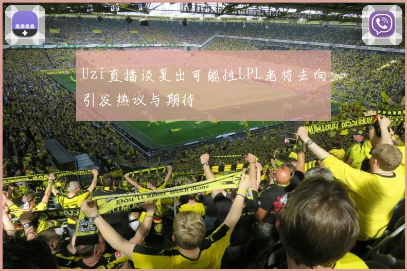 Uzi直播谈复出可能性LPL老将去向引发热议与期待