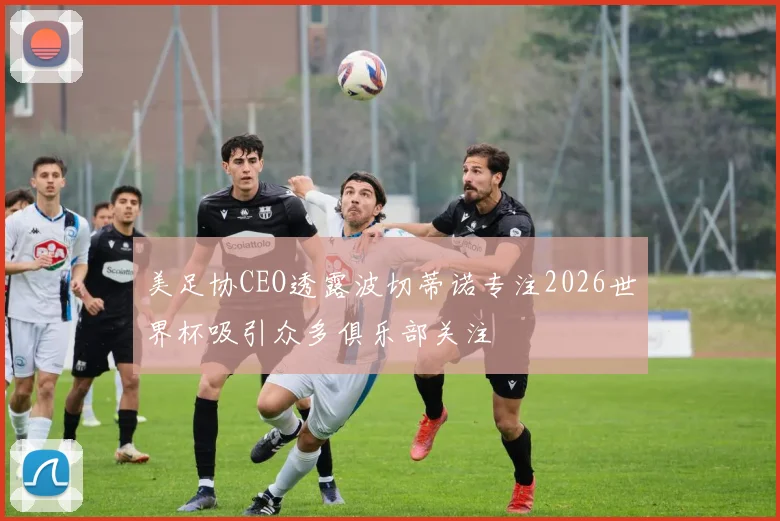 美足协CEO透露波切蒂诺专注2026世界杯吸引众多俱乐部关注