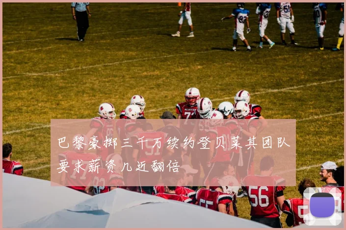 巴黎豪掷三千万续约登贝莱其团队要求薪资几近翻倍