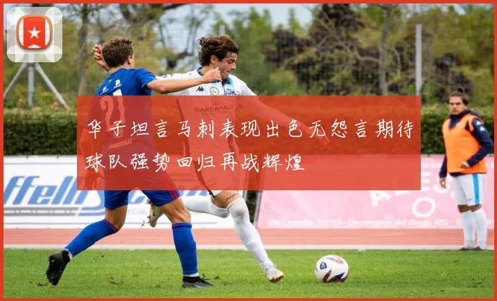 华子坦言马刺表现出色无怨言期待球队强势回归再战辉煌