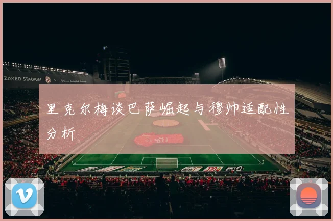 里克尔梅谈巴萨崛起与穆帅适配性分析