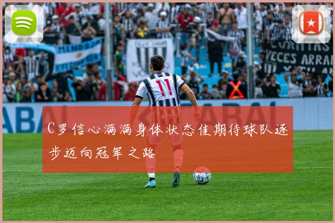 C罗信心满满身体状态佳期待球队逐步迈向冠军之路