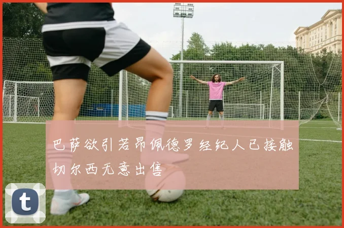 巴萨欲引若昂佩德罗经纪人已接触切尔西无意出售