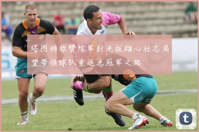 塔图姆称赞绿军新老板雄心壮志渴望带领球队重返总冠军之路