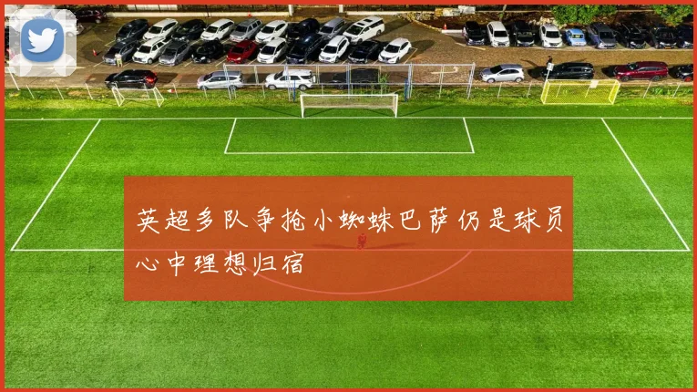 英超多队争抢小蜘蛛巴萨仍是球员心中理想归宿