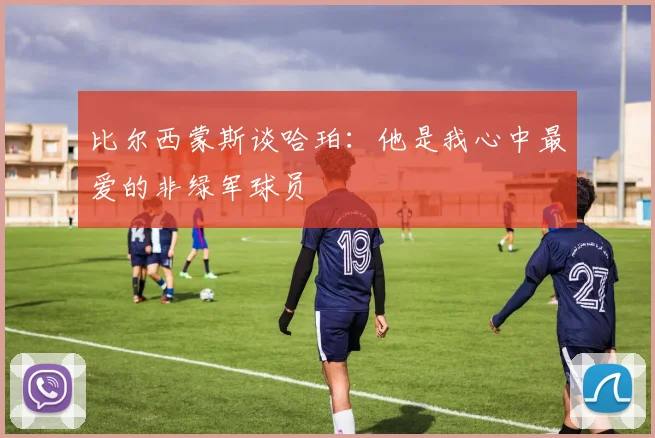 比尔西蒙斯谈哈珀：他是我心中最爱的非绿军球员