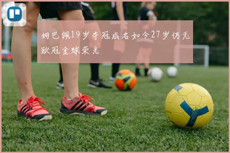 姆巴佩19岁夺冠成名如今27岁仍无欧冠金球荣光