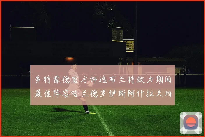 多特蒙德官方评选布兰特效力期间最佳阵容哈兰德罗伊斯阿什拉夫均入选