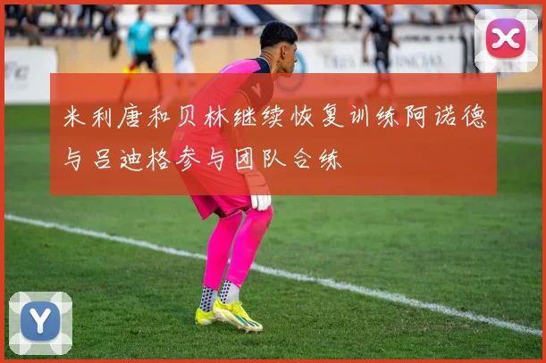 米利唐和贝林继续恢复训练阿诺德与吕迪格参与团队合练