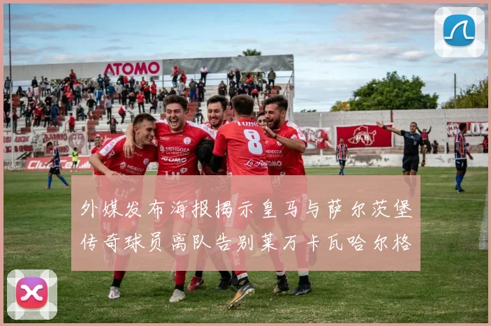 外媒发布海报揭示皇马与萨尔茨堡传奇球员离队告别莱万卡瓦哈尔格列兹曼