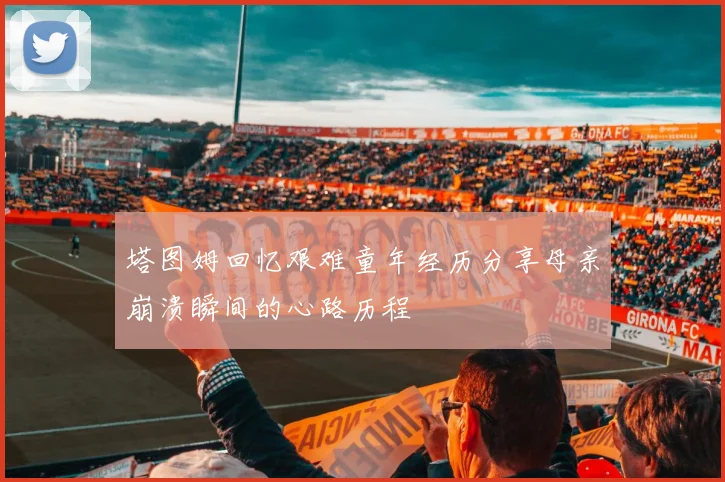 塔图姆回忆艰难童年经历分享母亲崩溃瞬间的心路历程