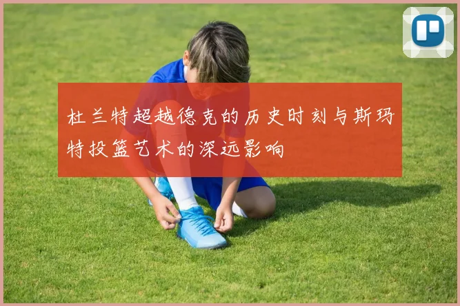 杜兰特超越德克的历史时刻与斯玛特投篮艺术的深远影响