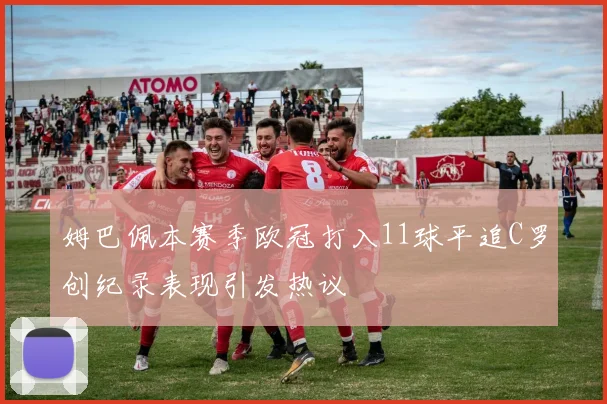 姆巴佩本赛季欧冠打入11球平追C罗创纪录表现引发热议
