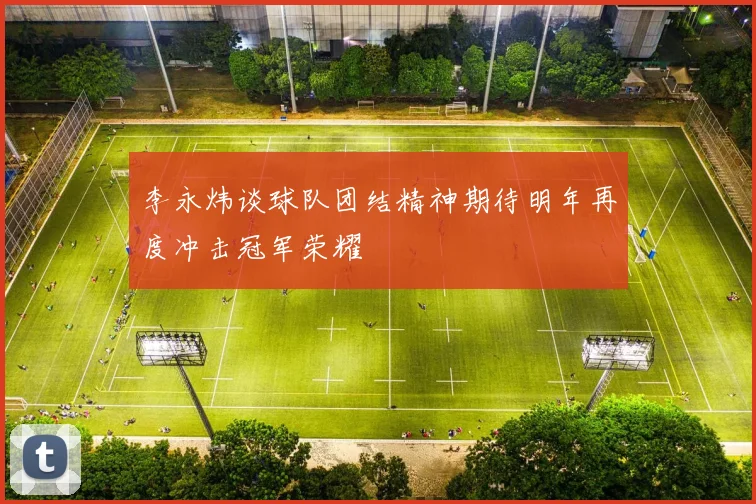 李永炜谈球队团结精神期待明年再度冲击冠军荣耀