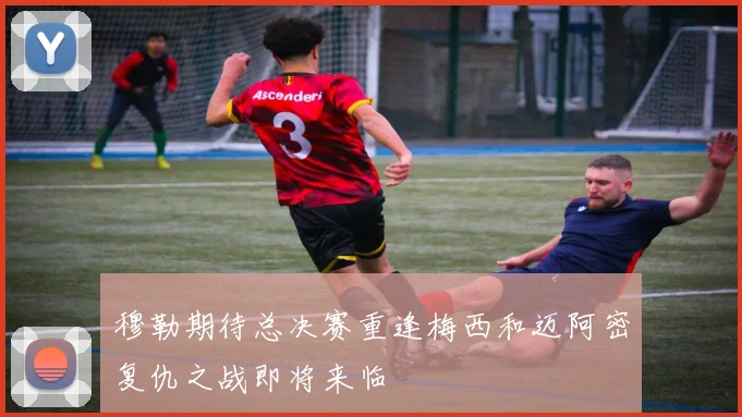 穆勒期待总决赛重逢梅西和迈阿密复仇之战即将来临