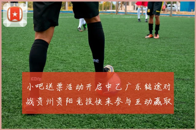 小吧送票活动开启中乙广东铭途对战贵州贵阳竞技快来参与互动赢取球票