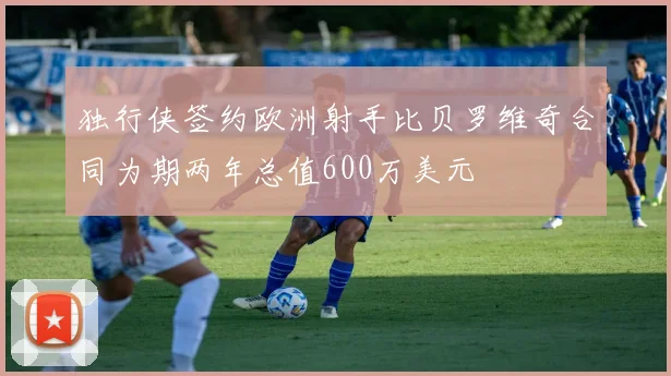 独行侠签约欧洲射手比贝罗维奇合同为期两年总值600万美元