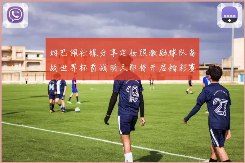 姆巴佩社媒分享定妆照激励球队备战世界杯首战明天即将开启精彩赛事