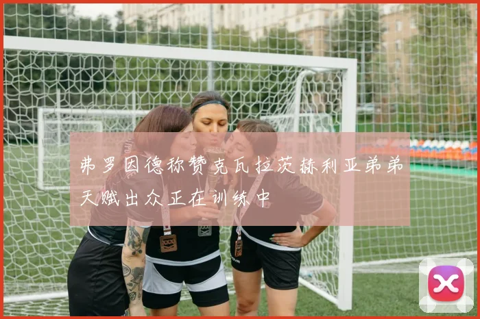 弗罗因德称赞克瓦拉茨赫利亚弟弟天赋出众正在训练中